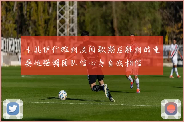卡扎伊什维利谈间歇期后胜利的重要性强调团队信心与自我相信