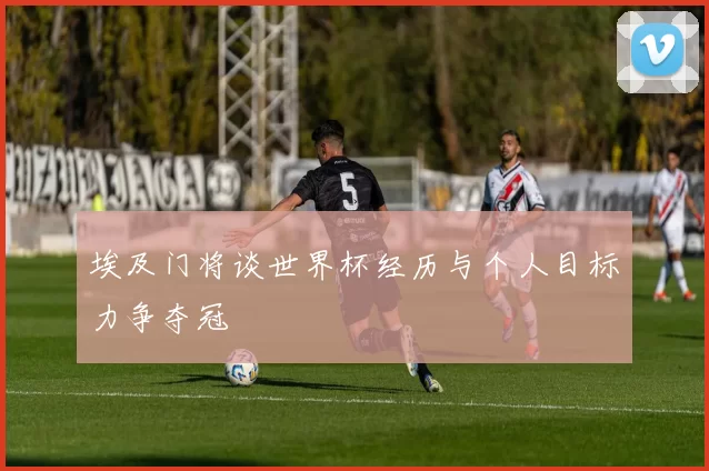 埃及门将谈世界杯经历与个人目标力争夺冠