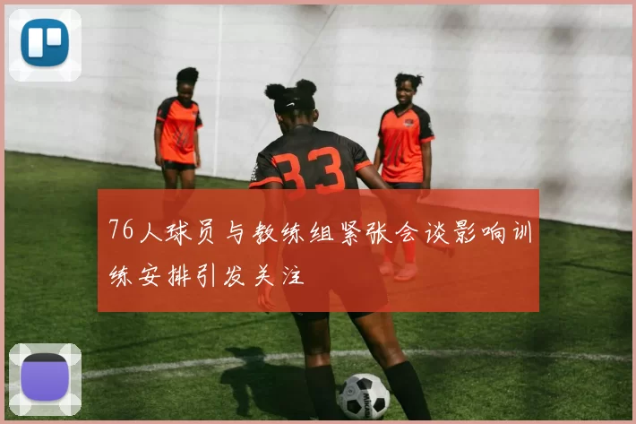 76人球员与教练组紧张会谈影响训练安排引发关注