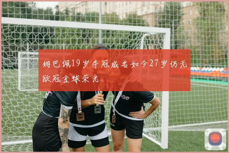 姆巴佩19岁夺冠成名如今27岁仍无欧冠金球荣光