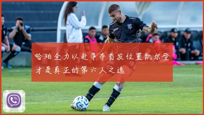 哈珀全力以赴争夺首发位置凯尔登才是真正的第六人之选
