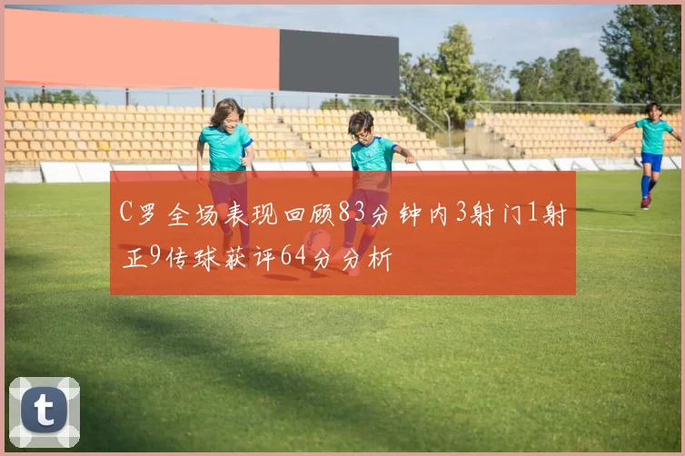 C罗全场表现回顾83分钟内3射门1射正9传球获评64分分析