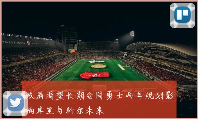 浓眉渴望长期合同勇士两年规划影响库里与科尔未来