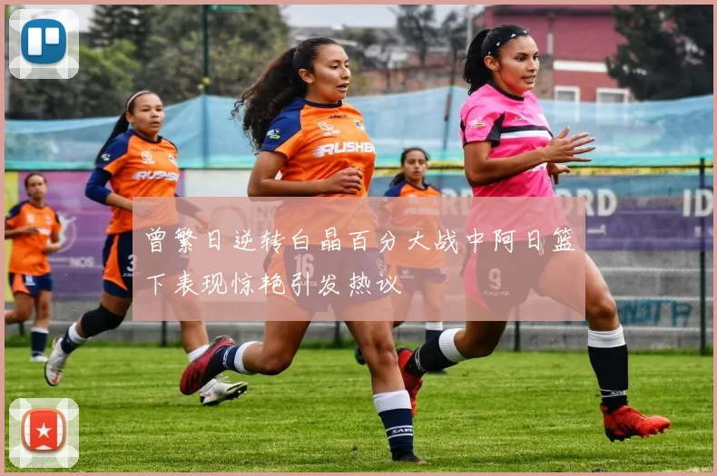 曾繁日逆转白晶百分大战中阿日篮下表现惊艳引发热议