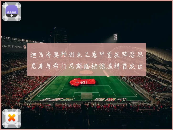 迪马济奥预测米兰意甲首发阵容恩昆库与希门尼斯搭档德温特首发出战