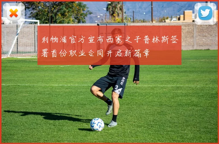 利物浦官方宣布西塞之子普林斯签署首份职业合同开启新篇章