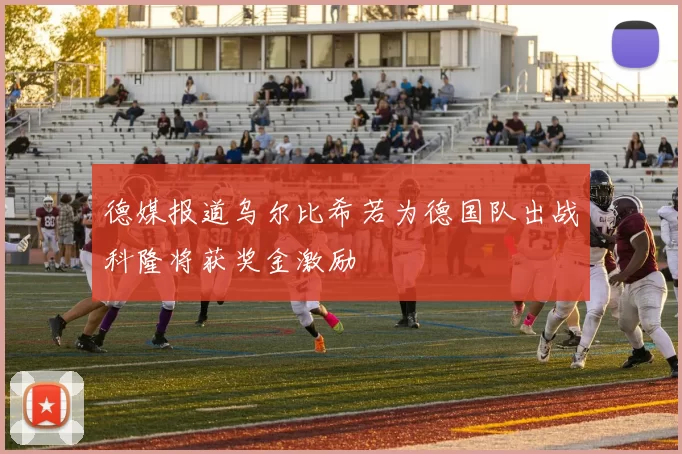 德媒报道乌尔比希若为德国队出战科隆将获奖金激励