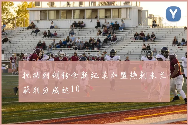 托纳利创转会新纪录加盟热刺米兰获利分成达10