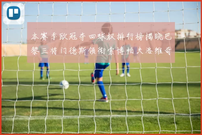 本赛季欧冠夺回球权排行榜揭晓巴黎三将门德斯领衔索博帕夫洛维奇紧随其后