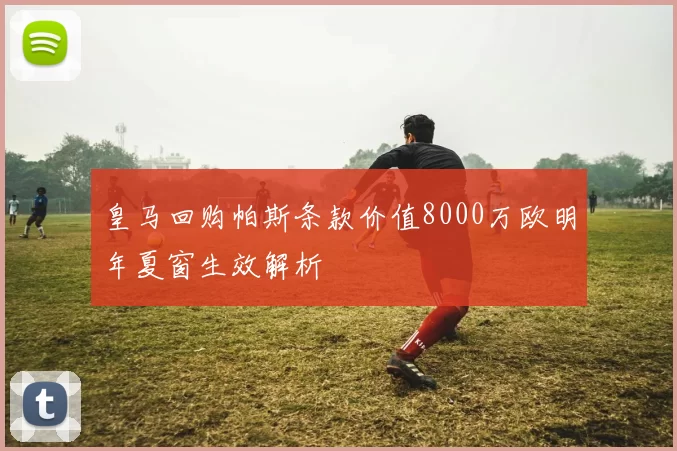 皇马回购帕斯条款价值8000万欧明年夏窗生效解析