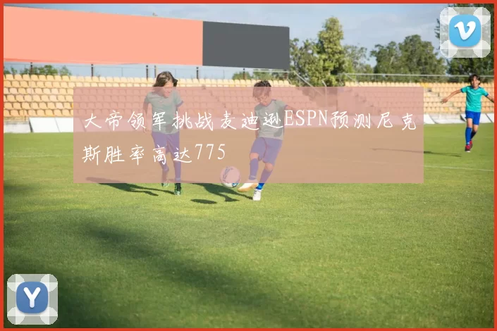 大帝领军挑战麦迪逊ESPN预测尼克斯胜率高达775