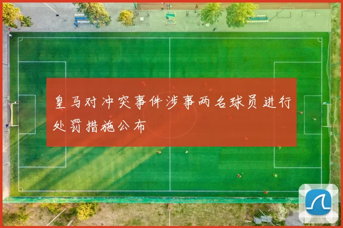 皇马对冲突事件涉事两名球员进行处罚措施公布