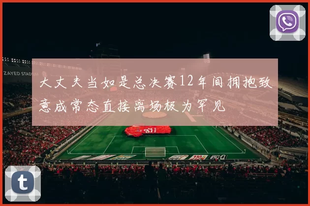 大丈夫当如是总决赛12年间拥抱致意成常态直接离场极为罕见
