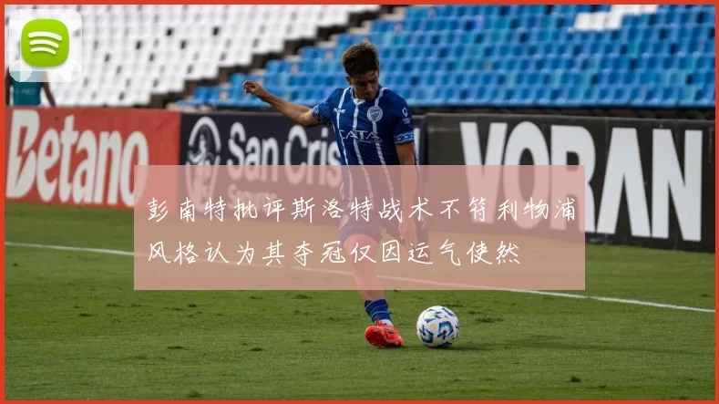 彭南特批评斯洛特战术不符利物浦风格认为其夺冠仅因运气使然