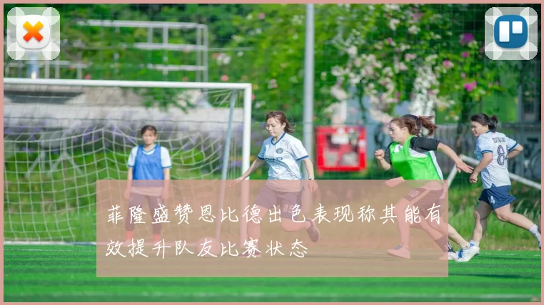 菲隆盛赞恩比德出色表现称其能有效提升队友比赛状态