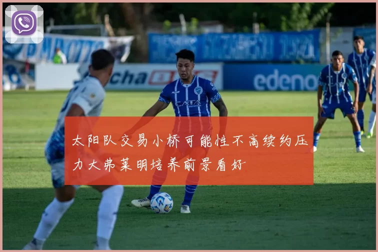 太阳队交易小桥可能性不高续约压力大弗莱明培养前景看好