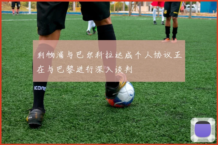 利物浦与巴尔科拉达成个人协议正在与巴黎进行深入谈判